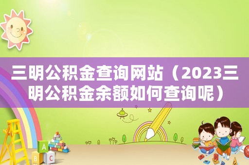 三明公積金查詢網站（2023三明公積金余額如何查詢呢）