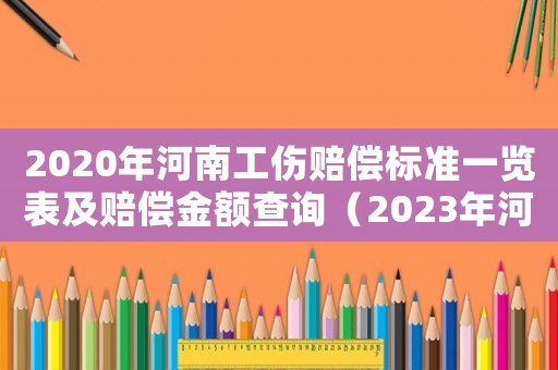 2020年河南工傷賠償標準一覽表及賠償金額查詢（2023年河南工傷賠償標準是多少）