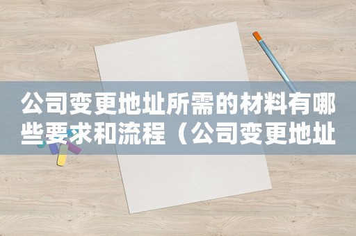 公司變更地址所需的材料有哪些要求和流程（公司變更地址所需的材料有哪些要求）