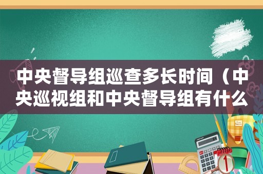 中央督導(dǎo)組巡查多長時(shí)間（中央巡視組和中央督導(dǎo)組有什么區(qū)別呢）