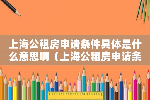 上海公租房申請條件具體是什么意思啊（上海公租房申請條件具體是什么意思）