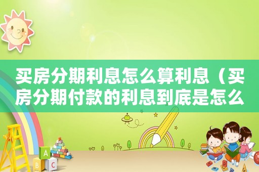 買房分期利息怎么算利息（買房分期付款的利息到底是怎么算的）