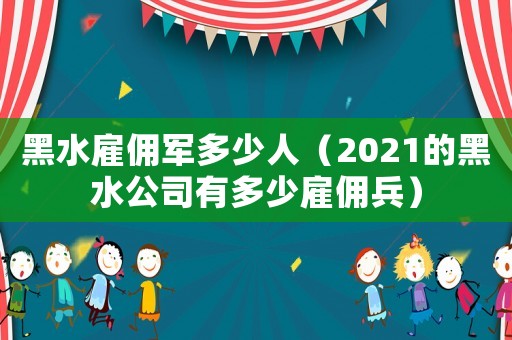 黑水雇傭軍多少人（2021的黑水公司有多少雇傭兵）