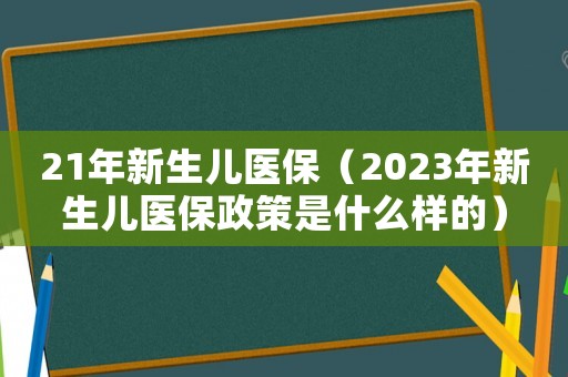 21年新生兒醫保（2023年新生兒醫保政策是什么樣的）