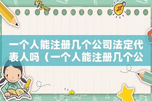 一個人能注冊幾個公司法定代表人嗎（一個人能注冊幾個公司法定代表人）