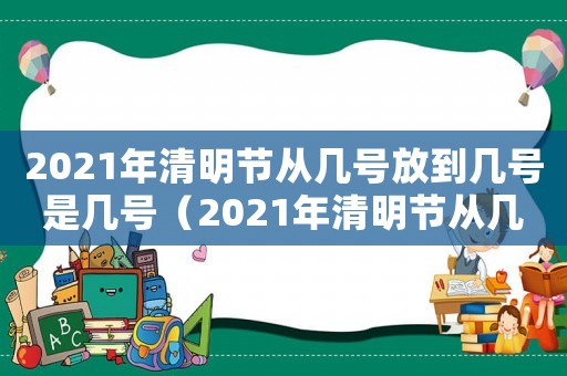 2021年清明節從幾號放到幾號是幾號（2021年清明節從幾號放到幾號）
