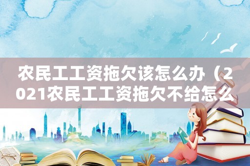 農(nóng)民工工資拖欠該怎么辦（2021農(nóng)民工工資拖欠不給怎么辦）