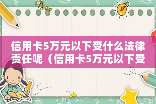 信用卡5萬元以下受什么法律責(zé)任呢（信用卡5萬元以下受什么法律責(zé)任）