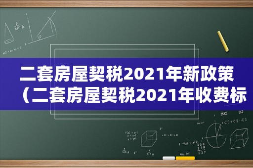 二套房屋契稅2021年新政策（二套房屋契稅2021年收費(fèi)標(biāo)準(zhǔn)）