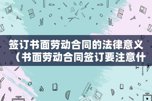簽訂書面勞動合同的法律意義（書面勞動合同簽訂要注意什么問題）