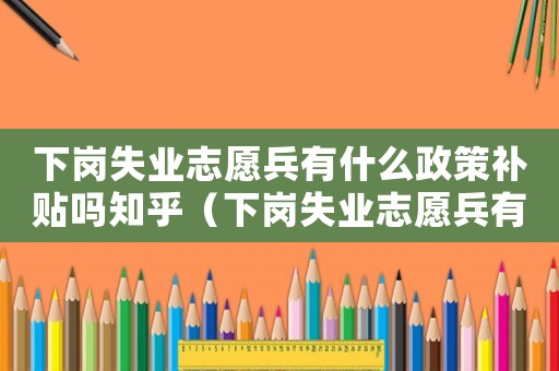 下崗失業(yè)志愿兵有什么政策補貼嗎知乎（下崗失業(yè)志愿兵有什么政策補貼嗎）