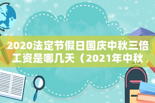 2020法定節(jié)假日國(guó)慶中秋三倍工資是哪幾天（2021年中秋國(guó)慶假期三薪是哪幾天）