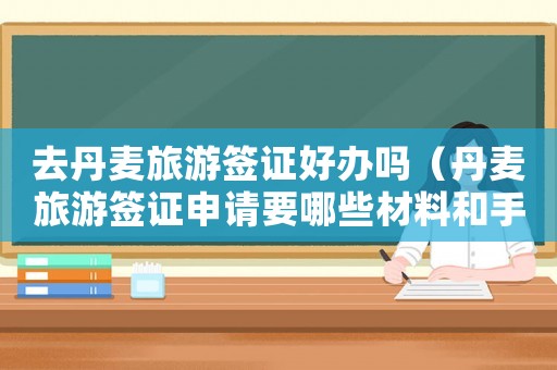 去丹麥旅游簽證好辦嗎（丹麥旅游簽證申請要哪些材料和手續）