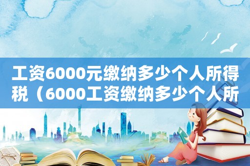工資6000元繳納多少個人所得稅（6000工資繳納多少個人所得稅）