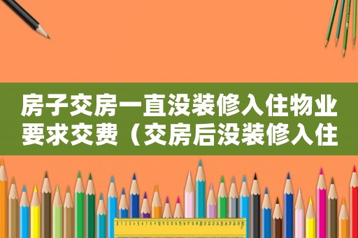 房子交房一直沒裝修入住物業要求交費（交房后沒裝修入住物業管理費怎么算）
