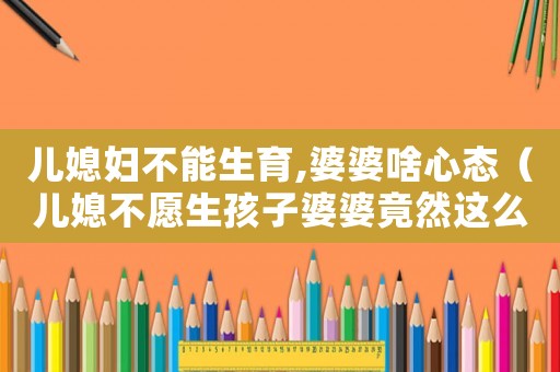 兒媳婦不能生育,婆婆啥心態（兒媳不愿生孩子婆婆竟然這么做什么電視）