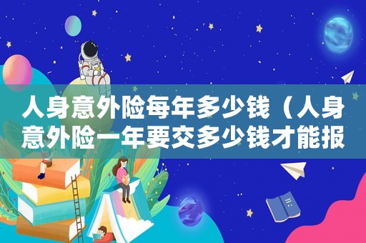 人身意外險每年多少錢（人身意外險一年要交多少錢才能報銷）