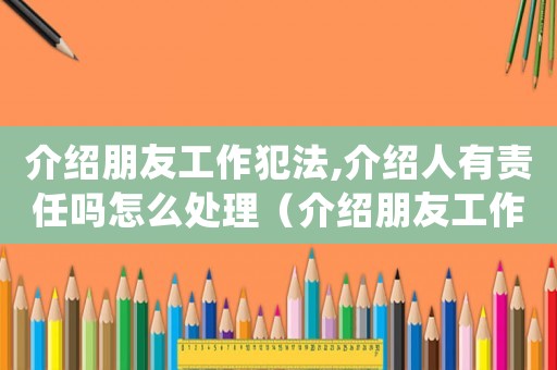 介紹朋友工作犯法,介紹人有責任嗎怎么處理（介紹朋友工作犯法,介紹人有責任嗎）