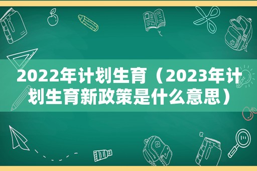 2022年計劃生育（2023年計劃生育新政策是什么意思）