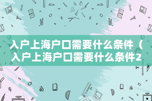 入戶上海戶口需要什么條件（入戶上海戶口需要什么條件2021）