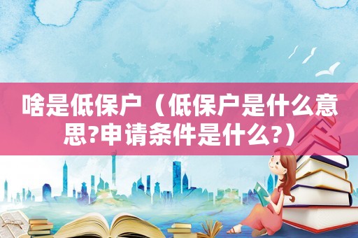 啥是低保戶（低保戶是什么意思?申請條件是什么?）