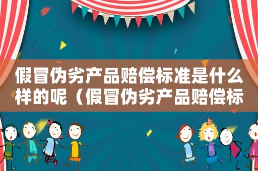假冒偽劣產品賠償標準是什么樣的呢（假冒偽劣產品賠償標準是什么樣的）