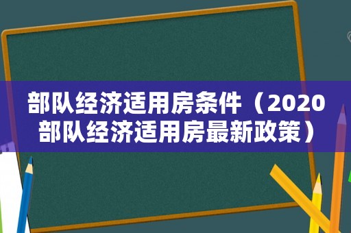 部隊經濟適用房條件（2020部隊經濟適用房最新政策）