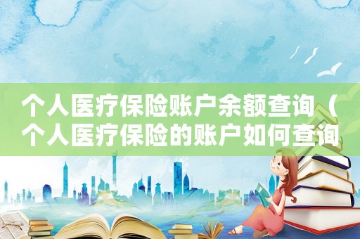 個人醫療保險賬戶余額查詢（個人醫療保險的賬戶如何查詢明細）