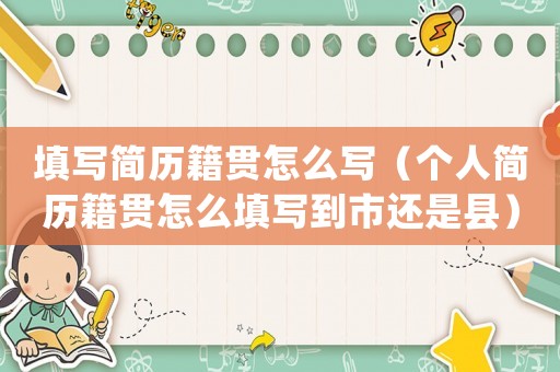 填寫簡歷籍貫怎么寫（個人簡歷籍貫怎么填寫到市還是縣）