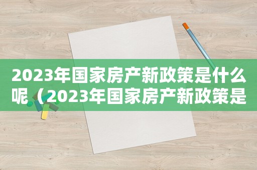 2023年國家房產新政策是什么呢（2023年國家房產新政策是什么）