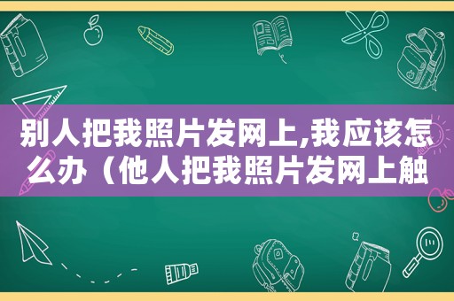別人把我照片發網上,我應該怎么辦（他人把我照片發網上觸犯了什么法律）