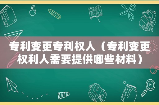 專利變更專利權人（專利變更權利人需要提供哪些材料）