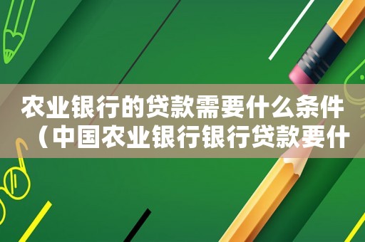 農業銀行的貸款需要什么條件（中國農業銀行銀行貸款要什么條件）