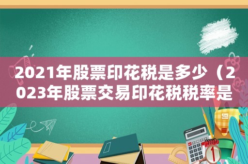 2021年股票印花稅是多少（2023年股票交易印花稅稅率是多少）