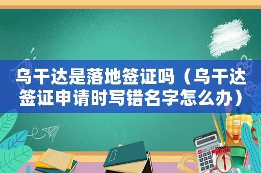 烏干達是落地簽證嗎（烏干達簽證申請時寫錯名字怎么辦）