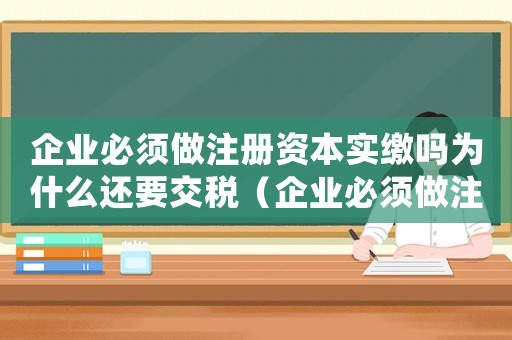 企業(yè)必須做注冊資本實(shí)繳嗎為什么還要交稅（企業(yè)必須做注冊資本實(shí)繳嗎為什么）