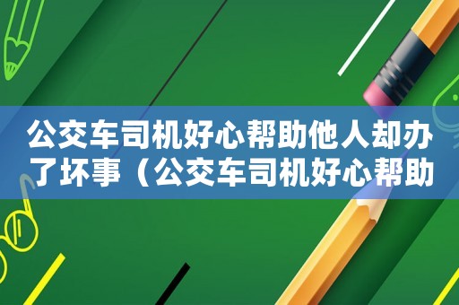 公交車司機(jī)好心幫助他人卻辦了壞事（公交車司機(jī)好心幫助他人卻辦了壞事）