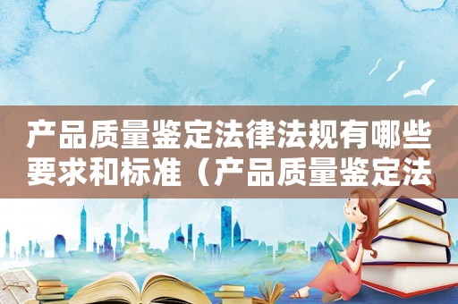 產品質量鑒定法律法規有哪些要求和標準（產品質量鑒定法律法規有哪些要求）