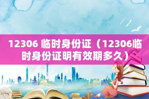 12306 臨時身份證（12306臨時身份證明有效期多久）
