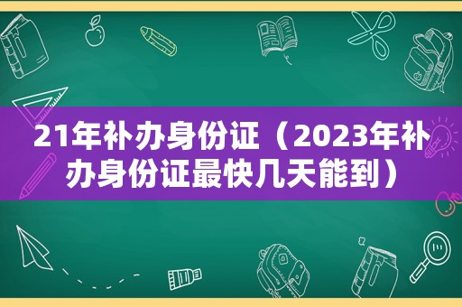 21年補辦身份證（2023年補辦身份證最快幾天能到）