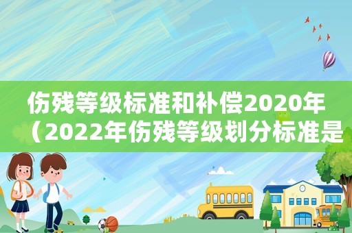 傷殘等級標準和補償2020年（2022年傷殘等級劃分標準是多少）
