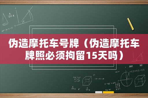偽造摩托車號(hào)牌（偽造摩托車牌照必須拘留15天嗎）