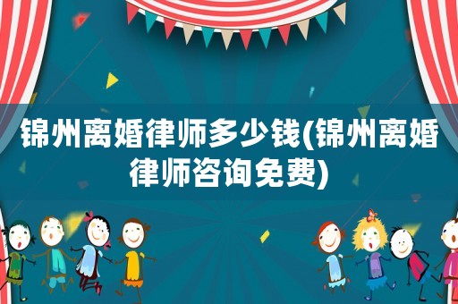 錦州離婚律師多少錢(錦州離婚律師咨詢免費)