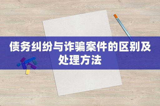 債務糾紛與詐騙案件的區別及處理方法