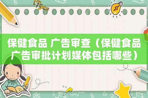 保健食品 廣告審查（保健食品廣告審批計劃媒體包括哪些）