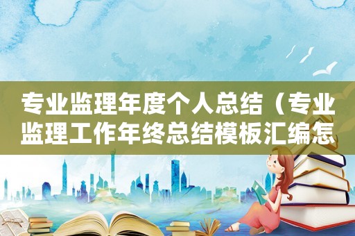 專業(yè)監(jiān)理年度個(gè)人總結(jié)（專業(yè)監(jiān)理工作年終總結(jié)模板匯編怎么寫）