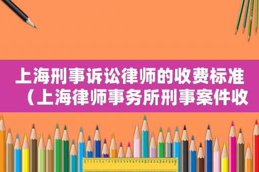 上海刑事訴訟律師的收費標準（上海律師事務所刑事案件收費標準）