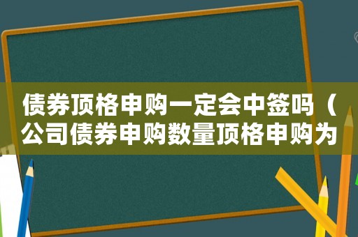 債券頂格申購一定會中簽嗎（公司債券申購數量頂格申購為多少張）