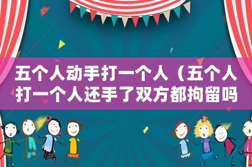 五個人動手打一個人（五個人打一個人還手了雙方都拘留嗎）