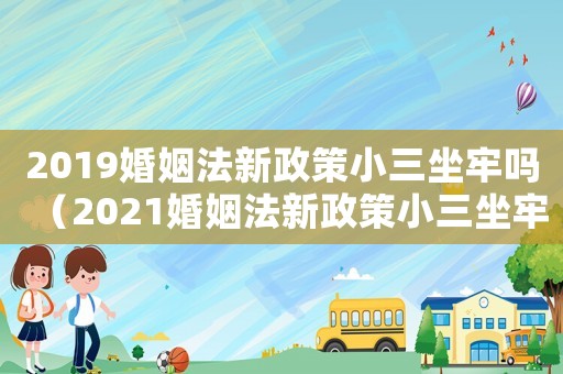 2019婚姻法新政策小三坐牢嗎（2021婚姻法新政策小三坐牢嗎）